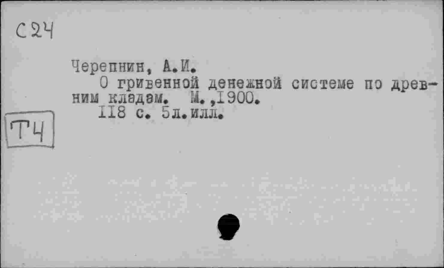 ﻿CW
Черепнин, А.И.
О гривеннэй денежной системе пэ древним кладем. U. ,1900.
II8 с. 5л. илл.